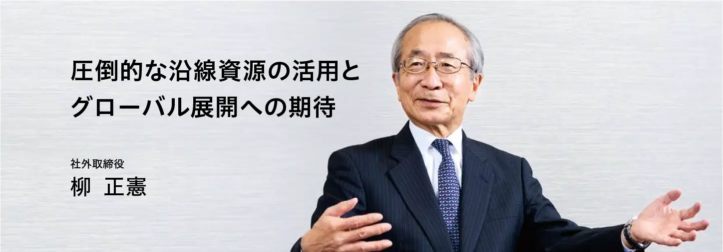 圧倒的な沿線資源の活用とグローバル展開への期待　社外取締役　柳 正憲