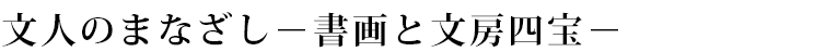 文人のまなざし－書画と文房四宝－
