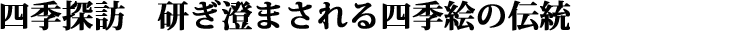 四季探訪　研ぎ澄まされる四季絵の伝統 タイトル画像