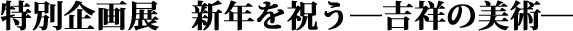 特別企画展　新年を祝う―吉祥の美術― タイトル画像