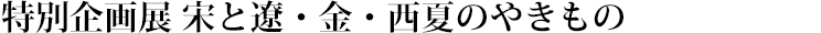 特別企画展 宋と遼・金・西夏のやきもの タイトル画像