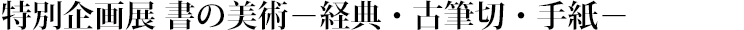 特別企画展 書の美術－経典・古筆切・手紙－ タイトル画像